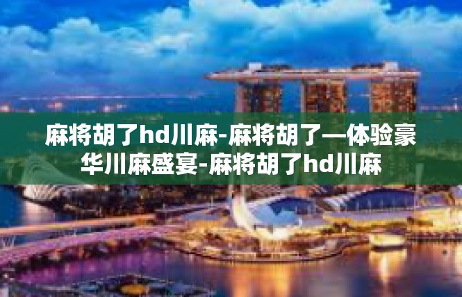 麻将胡了hd川麻-麻将胡了—体验豪华川麻盛宴-麻将胡了hd川麻
