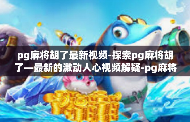 pg麻将胡了最新视频-探索pg麻将胡了—最新的激动人心视频解疑-pg麻将胡了最新视频