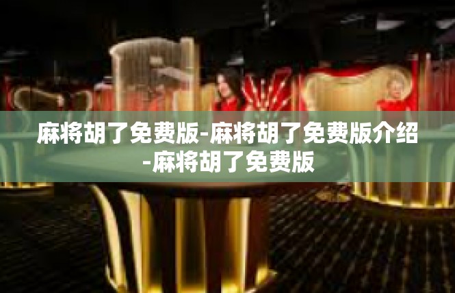 麻将胡了免费版-麻将胡了免费版介绍-麻将胡了免费版
