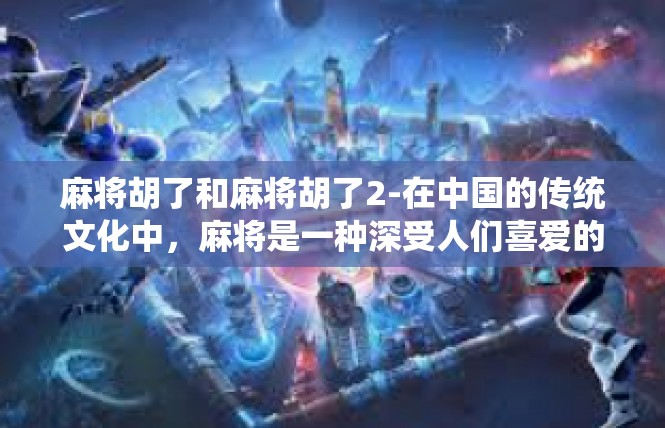 麻将胡了和麻将胡了2-在中国的传统文化中，麻将是一种深受人们喜爱的娱乐方式。今天，我们要探讨的是关于麻将胡了的话题。麻将胡了和麻将胡了2