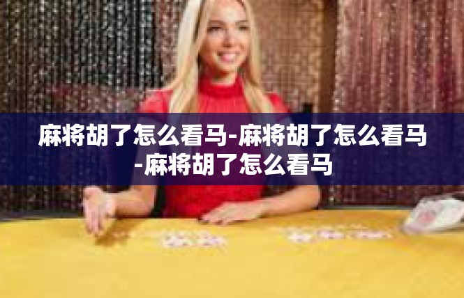 麻将胡了怎么看马-麻将胡了怎么看马-麻将胡了怎么看马