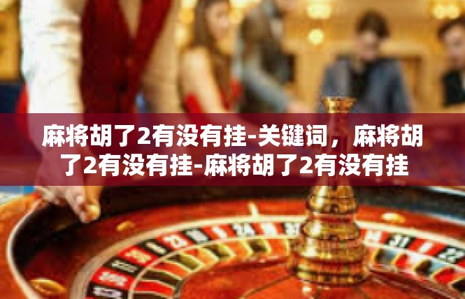 麻将胡了2有没有挂-关键词，麻将胡了2有没有挂-麻将胡了2有没有挂