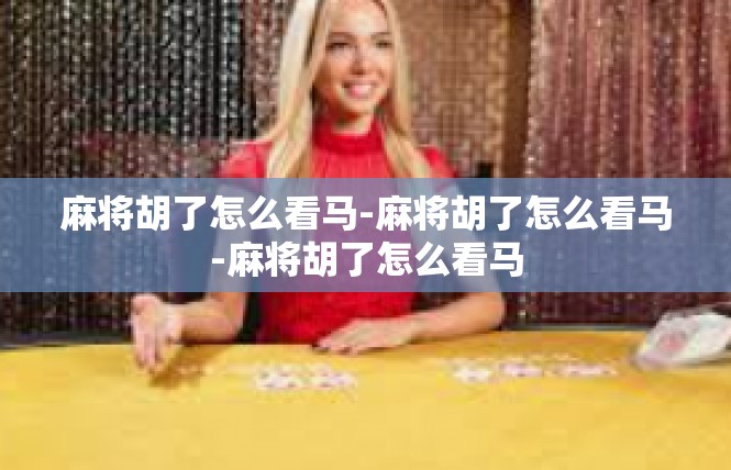 麻将胡了怎么看马-麻将胡了怎么看马-麻将胡了怎么看马