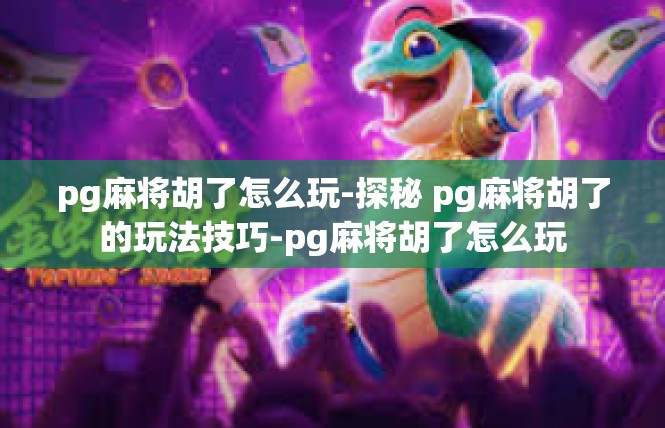 pg麻将胡了怎么玩-探秘 pg麻将胡了的玩法技巧-pg麻将胡了怎么玩