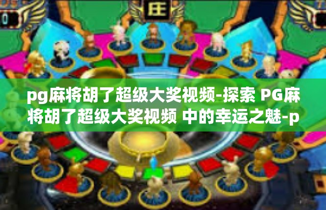 pg麻将胡了超级大奖视频-探索 PG麻将胡了超级大奖视频 中的幸运之魅-pg麻将胡了超级大奖视频