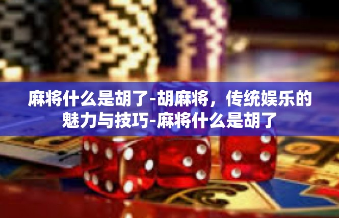 麻将什么是胡了-胡麻将，传统娱乐的魅力与技巧-麻将什么是胡了
