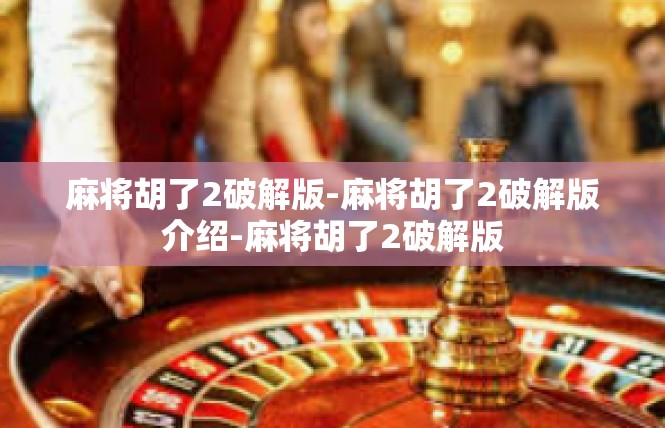 麻将胡了2破解版-麻将胡了2破解版介绍-麻将胡了2破解版