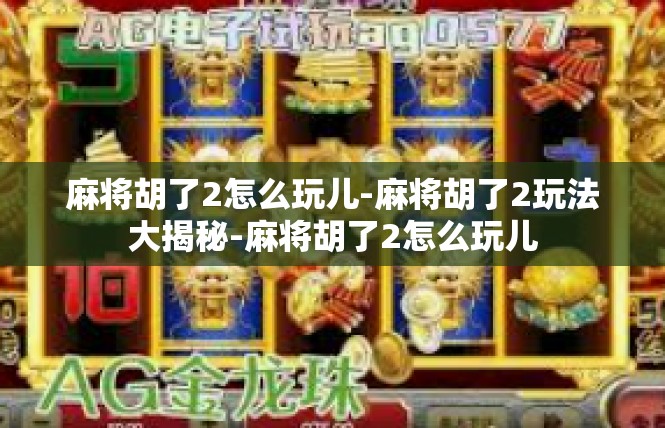 麻将胡了2怎么玩儿-麻将胡了2玩法大揭秘-麻将胡了2怎么玩儿