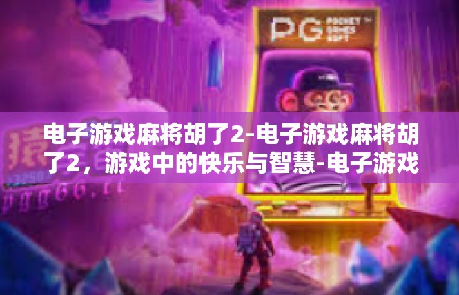 电子游戏麻将胡了2-电子游戏麻将胡了2，游戏中的快乐与智慧-电子游戏麻将胡了2