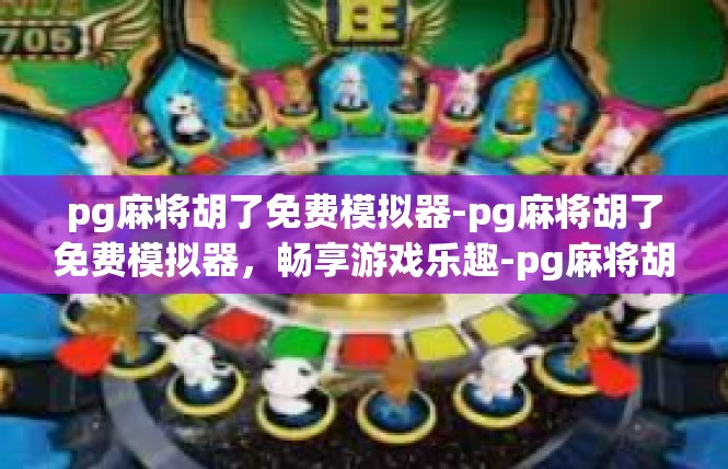 pg麻将胡了免费模拟器-pg麻将胡了免费模拟器，畅享游戏乐趣-pg麻将胡了免费模拟器