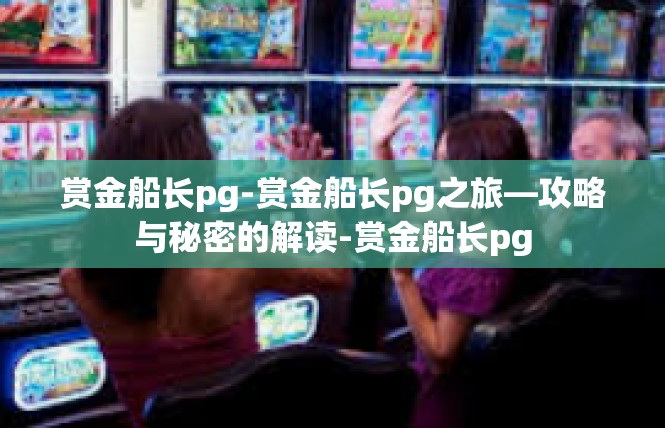 赏金船长pg-赏金船长pg之旅—攻略与秘密的解读-赏金船长pg