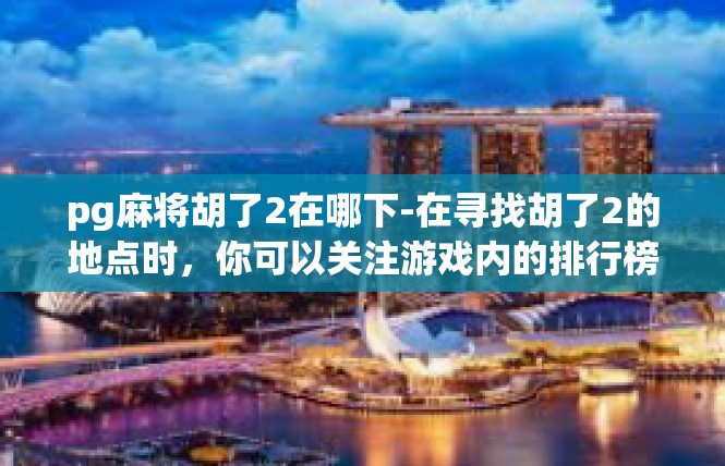 pg麻将胡了2在哪下-在寻找胡了2的地点时，你可以关注游戏内的排行榜，了解其他玩家分享的攻略和经验。此外，你也可以参加游戏内的社交活动，与其他玩家交流心得和技巧，共同进步。pg麻将胡了2在哪下