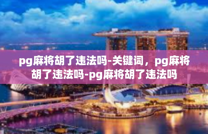 pg麻将胡了违法吗-关键词，pg麻将胡了违法吗-pg麻将胡了违法吗
