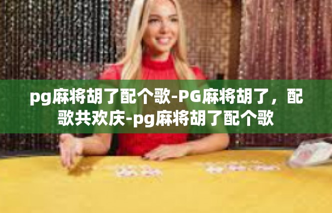 pg麻将胡了配个歌-PG麻将胡了，配歌共欢庆-pg麻将胡了配个歌