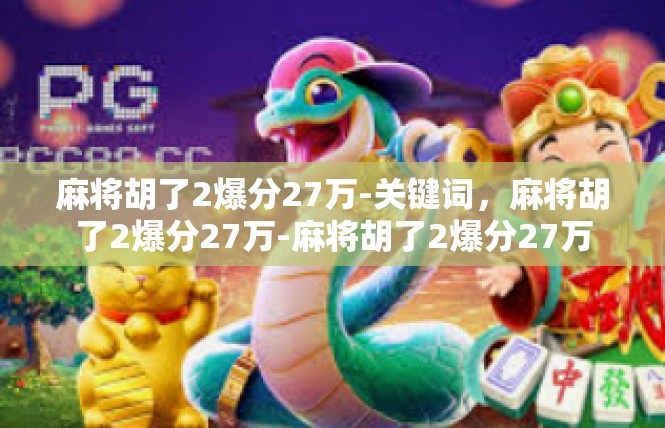 麻将胡了2爆分27万-关键词，麻将胡了2爆分27万-麻将胡了2爆分27万