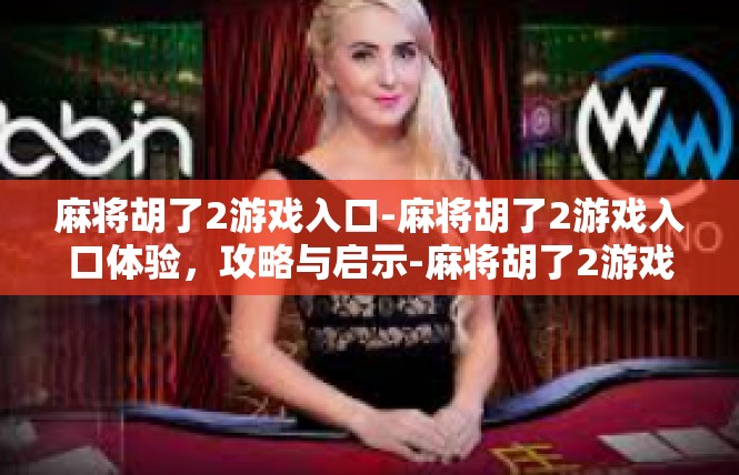 麻将胡了2游戏入口-麻将胡了2游戏入口体验，攻略与启示-麻将胡了2游戏入口