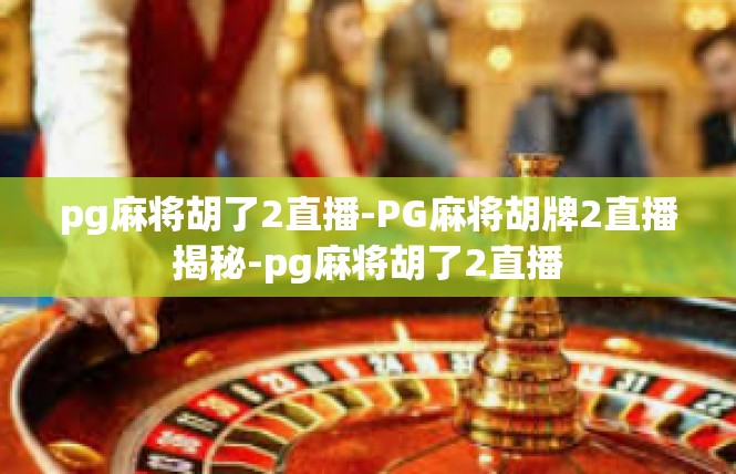 pg麻将胡了2直播-PG麻将胡牌2直播揭秘-pg麻将胡了2直播