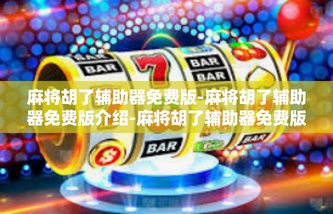 麻将胡了辅助器免费版-麻将胡了辅助器免费版介绍-麻将胡了辅助器免费版