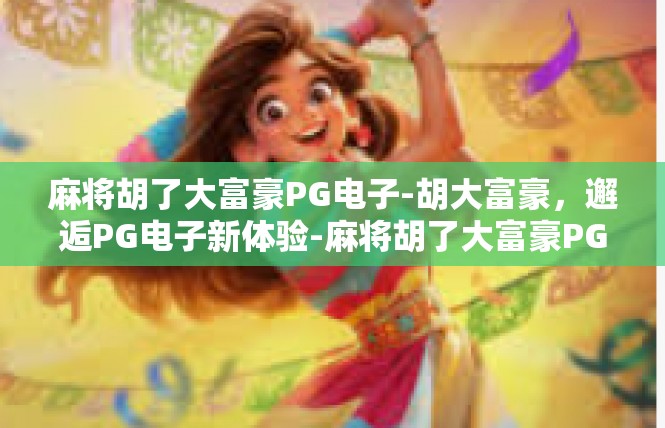 麻将胡了大富豪PG电子-胡大富豪，邂逅PG电子新体验-麻将胡了大富豪PG电子
