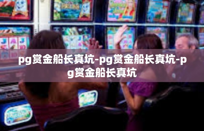 pg赏金船长真坑-pg赏金船长真坑-pg赏金船长真坑