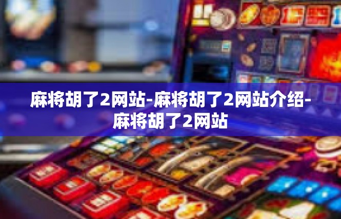 麻将胡了2网站-麻将胡了2网站介绍-麻将胡了2网站