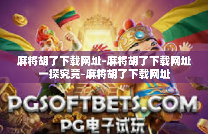 麻将胡了下载网址-麻将胡了下载网址一探究竟-麻将胡了下载网址