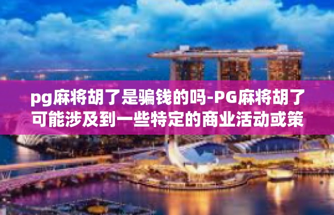 pg麻将胡了是骗钱的吗-PG麻将胡了可能涉及到一些特定的商业活动或策略，这些活动或策略可能被一些人利用来吸引更多的玩家参与游戏。然而，这并不意味着所有参与其中的都是骗钱的行为。pg麻将胡了是骗钱的吗