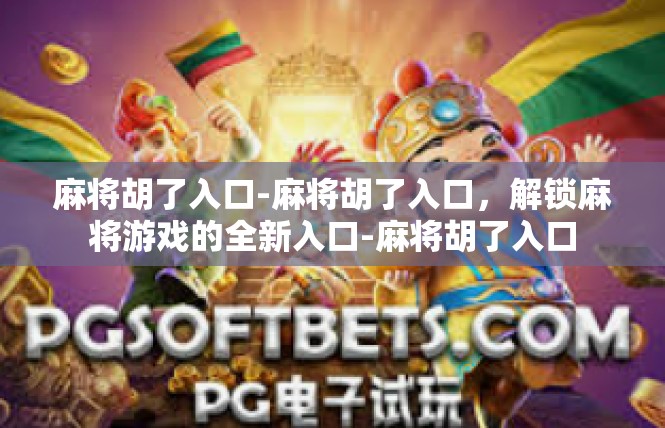 麻将胡了入口-麻将胡了入口，解锁麻将游戏的全新入口-麻将胡了入口