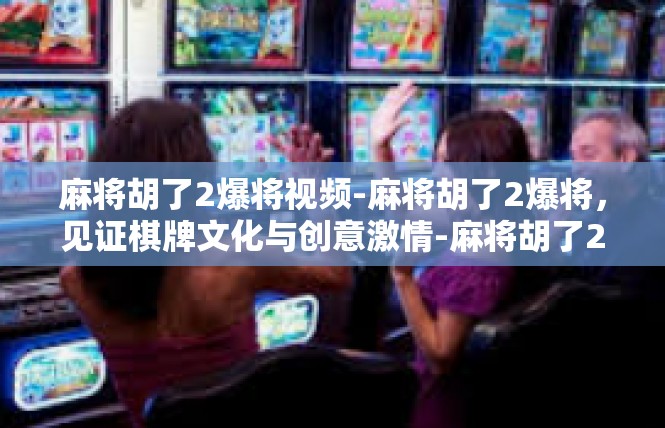 麻将胡了2爆将视频-麻将胡了2爆将，见证棋牌文化与创意激情-麻将胡了2爆将视频