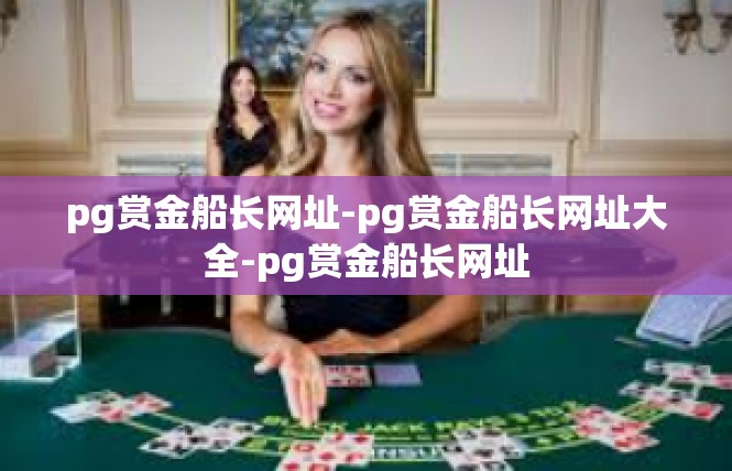 pg赏金船长网址-pg赏金船长网址大全-pg赏金船长网址