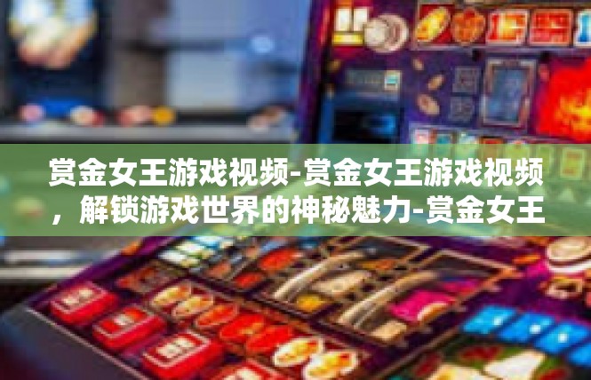 赏金女王游戏视频-赏金女王游戏视频，解锁游戏世界的神秘魅力-赏金女王游戏视频