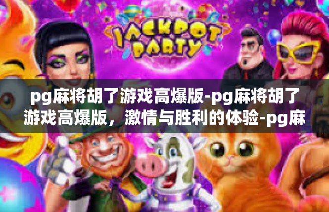 pg麻将胡了游戏高爆版-pg麻将胡了游戏高爆版，激情与胜利的体验-pg麻将胡了游戏高爆版