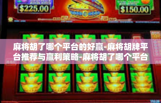 麻将胡了哪个平台的好赢-麻将胡牌平台推荐与赢利策略-麻将胡了哪个平台的好赢