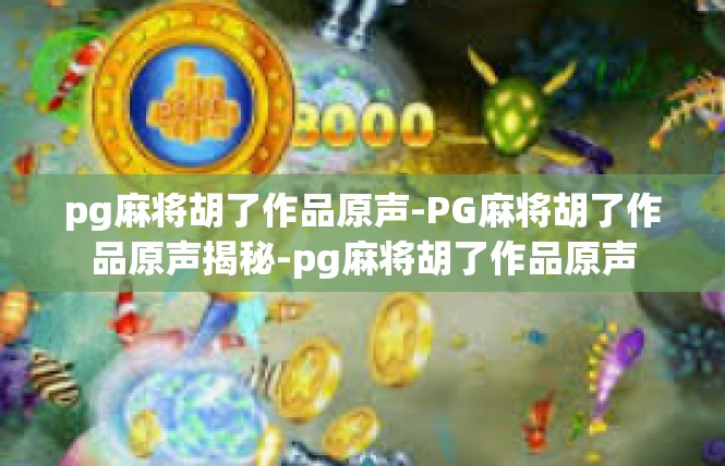 pg麻将胡了作品原声-PG麻将胡了作品原声揭秘-pg麻将胡了作品原声