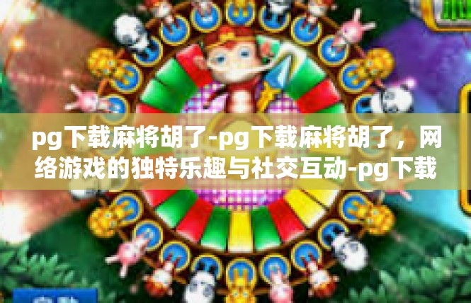 pg下载麻将胡了-pg下载麻将胡了，网络游戏的独特乐趣与社交互动-pg下载麻将胡了