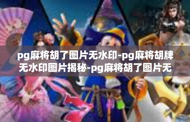 pg麻将胡了图片无水印-pg麻将胡牌无水印图片揭秘-pg麻将胡了图片无水印