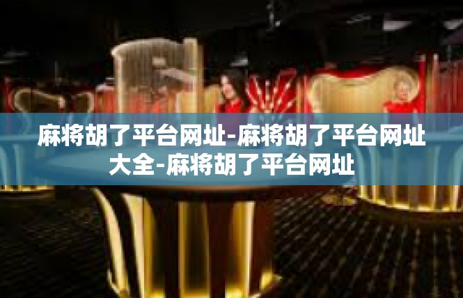 麻将胡了平台网址-麻将胡了平台网址大全-麻将胡了平台网址