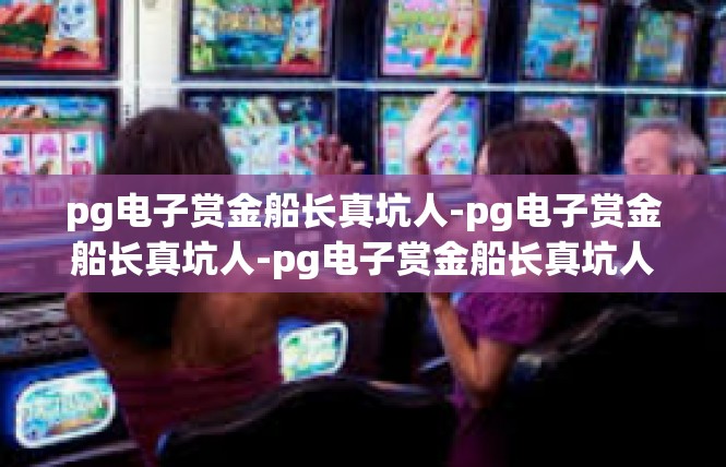 pg电子赏金船长真坑人-pg电子赏金船长真坑人-pg电子赏金船长真坑人