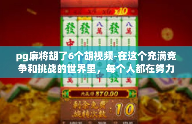 pg麻将胡了6个胡视频-在这个充满竞争和挑战的世界里，每个人都在努力追求自己的目标。而在一次特殊的视频中，我们看到了一位玩家在PG麻将中胡了6个胡，这是一次令人振奋的成就。pg麻将胡了6个胡视频
