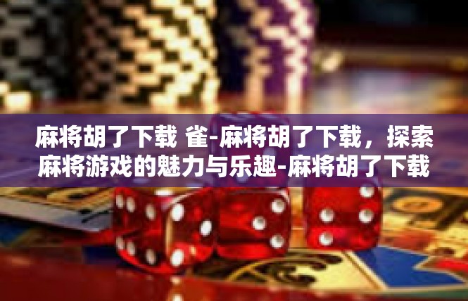 麻将胡了下载 雀-麻将胡了下载，探索麻将游戏的魅力与乐趣-麻将胡了下载 雀