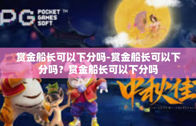 赏金船长可以下分吗-赏金船长可以下分吗？赏金船长可以下分吗