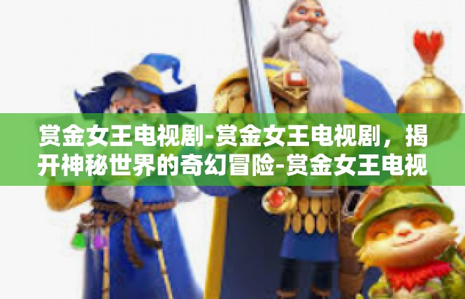 赏金女王电视剧-赏金女王电视剧，揭开神秘世界的奇幻冒险-赏金女王电视剧