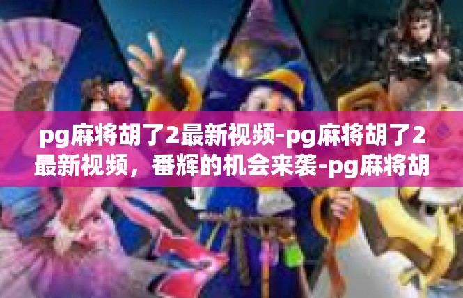 pg麻将胡了2最新视频-pg麻将胡了2最新视频，番辉的机会来袭-pg麻将胡了2最新视频