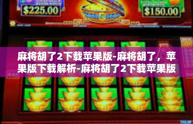 麻将胡了2下载苹果版-麻将胡了，苹果版下载解析-麻将胡了2下载苹果版