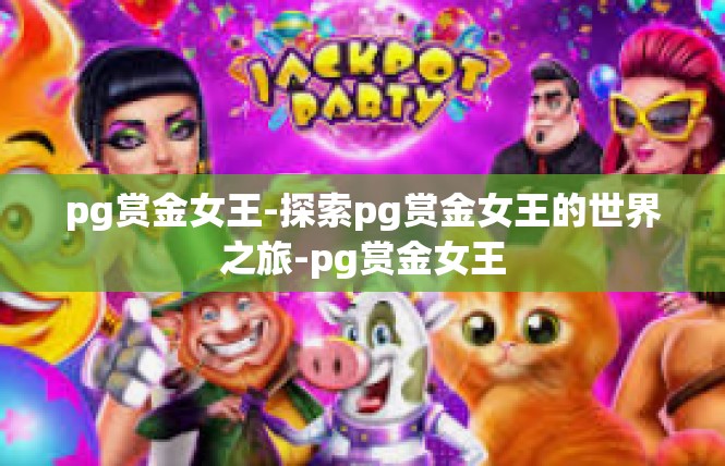 pg赏金女王-探索pg赏金女王的世界之旅-pg赏金女王