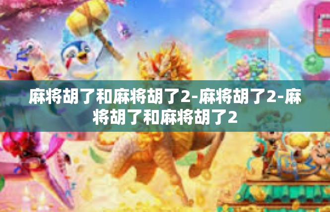 麻将胡了和麻将胡了2-麻将胡了2-麻将胡了和麻将胡了2
