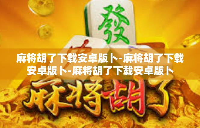 麻将胡了下载安卓版卜-麻将胡了下载安卓版卜-麻将胡了下载安卓版卜