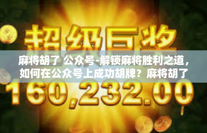 麻将胡了 公众号-解锁麻将胜利之道，如何在公众号上成功胡牌？麻将胡了 公众号