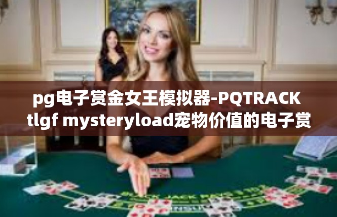 pg电子赏金女王模拟器-PQTRACK tlgf mysteryload宠物价值的电子赏金女王模拟器-pg电子赏金女王模拟器