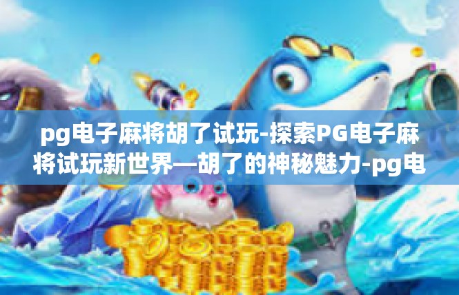 pg电子麻将胡了试玩-探索PG电子麻将试玩新世界—胡了的神秘魅力-pg电子麻将胡了试玩